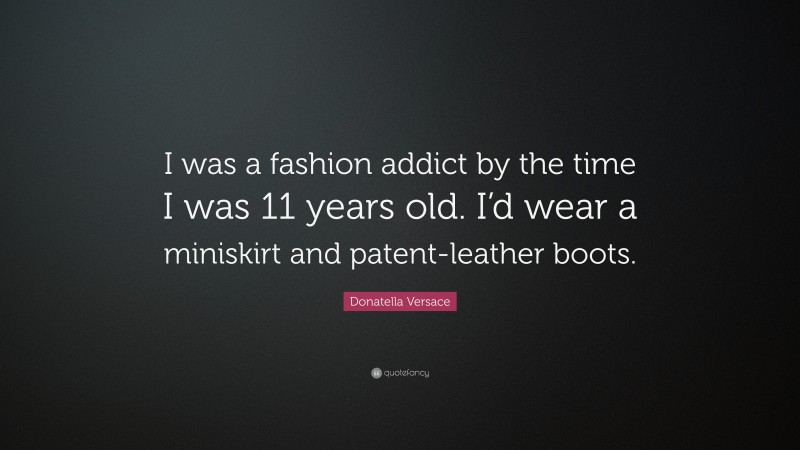 Donatella Versace Quote: “I was a fashion addict by the time I was 11 years old. I’d wear a miniskirt and patent-leather boots.”