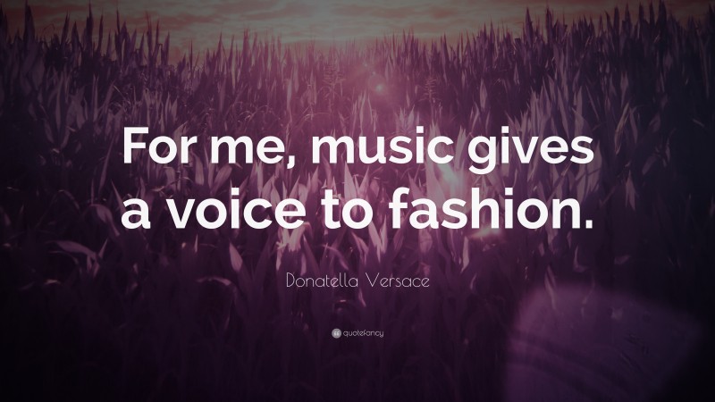 Donatella Versace Quote: “For me, music gives a voice to fashion.”
