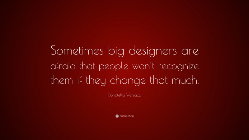 Donatella Versace Quote: “Sometimes big designers are afraid that people won’t recognize them if they change that much.”
