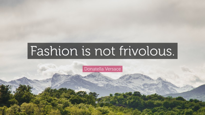 Donatella Versace Quote: “Fashion is not frivolous.”