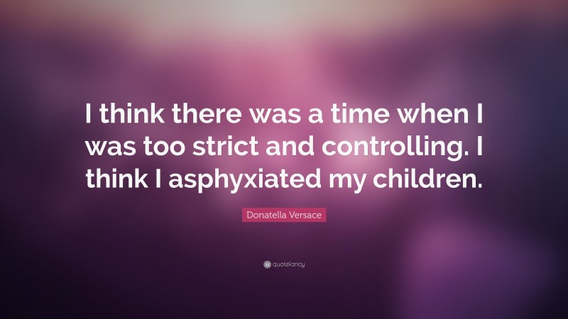 Donatella Versace Quote: “I think there was a time when I was too strict and controlling. I think I asphyxiated my children.”
