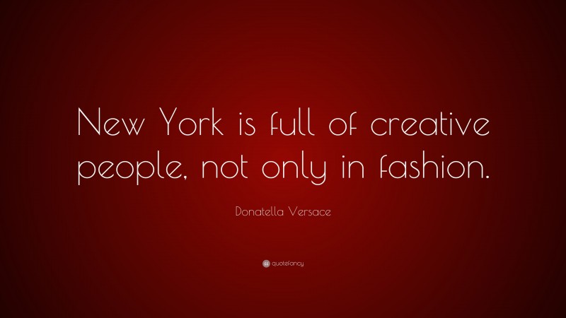 Donatella Versace Quote: “New York is full of creative people, not only in fashion.”