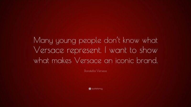 Donatella Versace Quote: “Many young people don’t know what Versace represent. I want to show what makes Versace an iconic brand.”