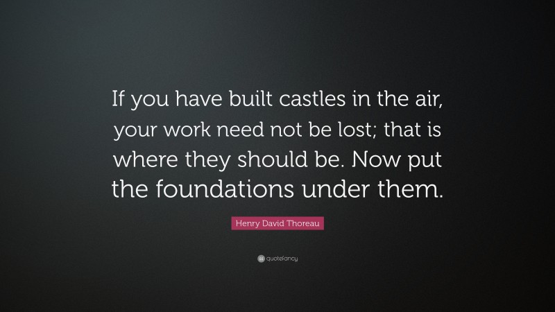 Henry David Thoreau Quote: “If you have built castles in the air, your work need not be lost; that is where they should be. Now put the foundations under them.”