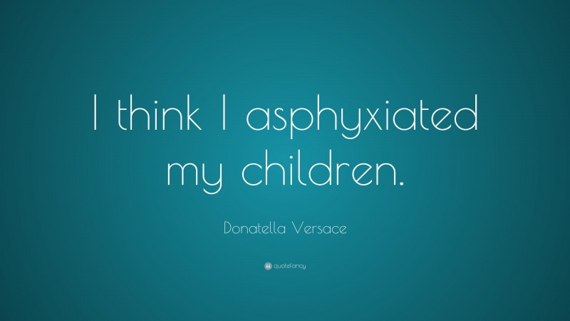 Donatella Versace Quote: “I think I asphyxiated my children.”