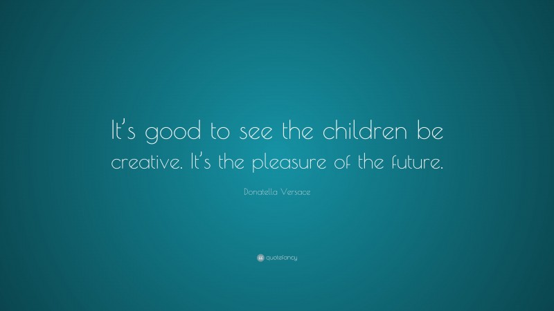 Donatella Versace Quote: “It’s good to see the children be creative. It’s the pleasure of the future.”