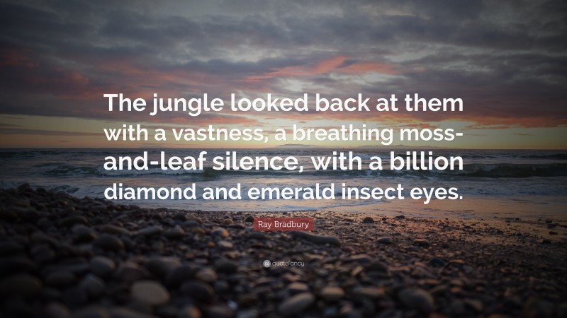 Ray Bradbury Quote: “The jungle looked back at them with a vastness, a breathing moss-and-leaf silence, with a billion diamond and emerald insect eyes.”