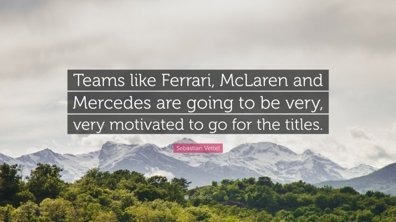 Sebastian Vettel Quote: “Teams like Ferrari, McLaren and Mercedes are going to be very, very motivated to go for the titles.”