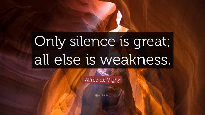 Alfred de Vigny Quote: “Only silence is great; all else is weakness.”
