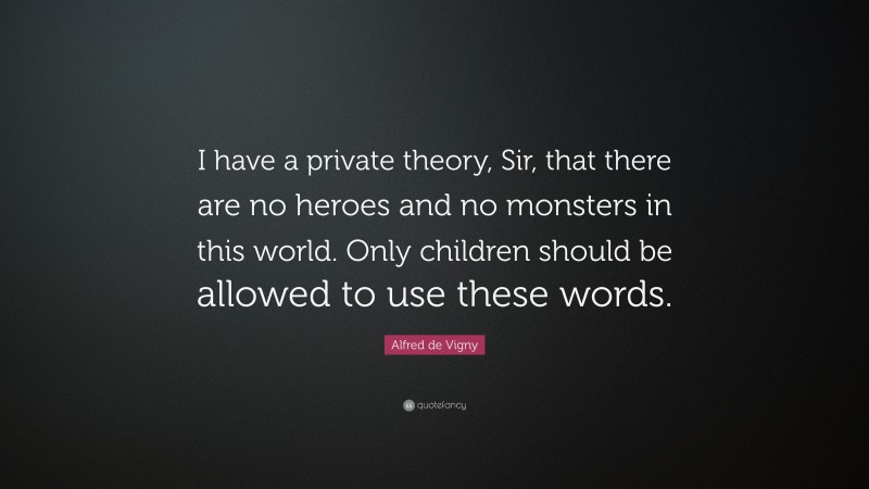 Alfred de Vigny Quote: “I have a private theory, Sir, that there are no heroes and no monsters in this world. Only children should be allowed to use these words.”