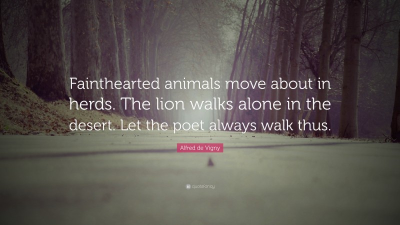 Alfred de Vigny Quote: “Fainthearted animals move about in herds. The lion walks alone in the desert. Let the poet always walk thus.”