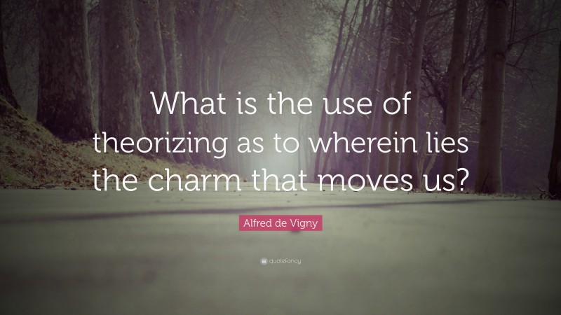 Alfred de Vigny Quote: “What is the use of theorizing as to wherein lies the charm that moves us?”