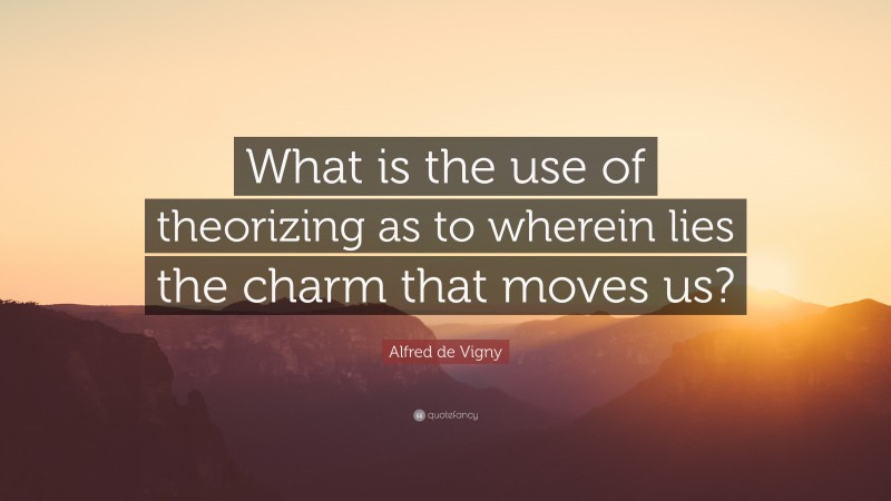 Alfred de Vigny Quote: “What is the use of theorizing as to wherein lies the charm that moves us?”