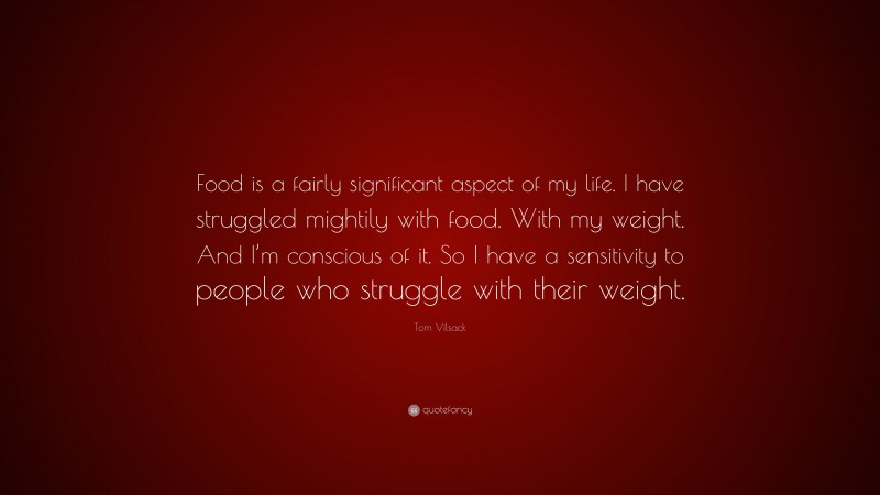 Tom Vilsack Quote: “Food is a fairly significant aspect of my life. I have struggled mightily with food. With my weight. And I’m conscious of it. So I have a sensitivity to people who struggle with their weight.”
