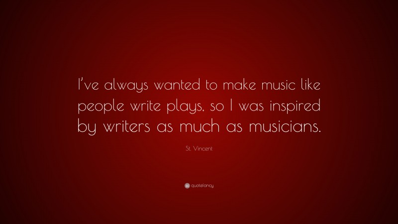 St. Vincent Quote: “I’ve always wanted to make music like people write plays, so I was inspired by writers as much as musicians.”