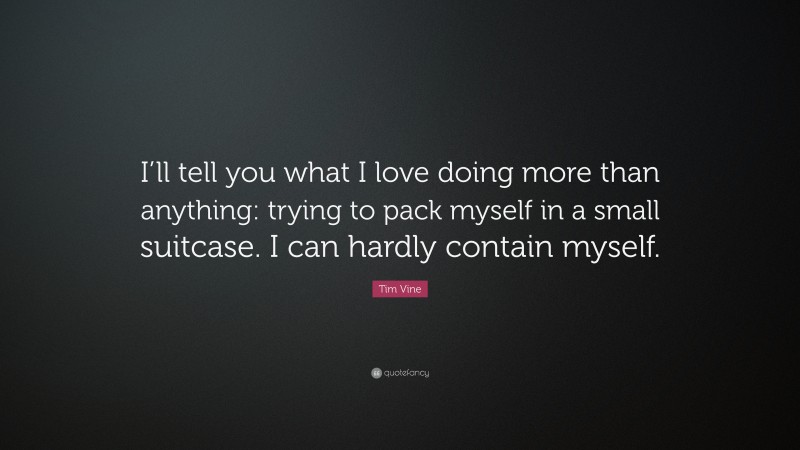 Tim Vine Quote: “I’ll tell you what I love doing more than anything: trying to pack myself in a small suitcase. I can hardly contain myself.”
