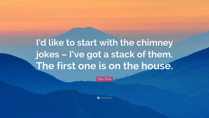 Tim Vine Quote: “I’d like to start with the chimney jokes – I’ve got a stack of them. The first one is on the house.”