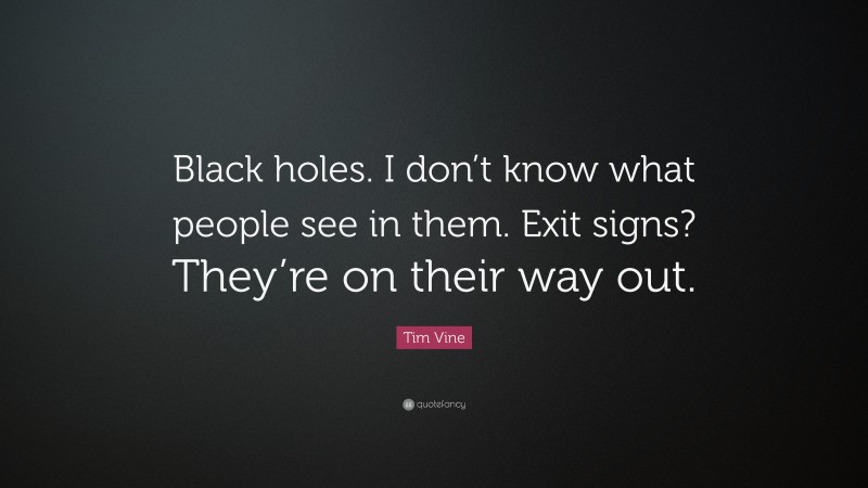 Tim Vine Quote: “Black holes. I don’t know what people see in them. Exit signs? They’re on their way out.”