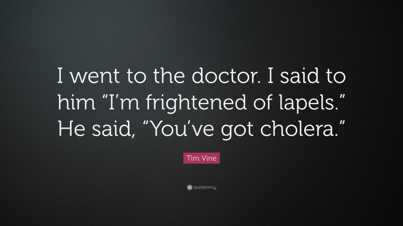 Tim Vine Quote: “I went to the doctor. I said to him “I’m frightened of lapels.” He said, “You’ve got cholera.””