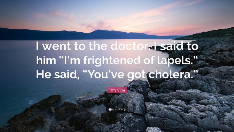 Tim Vine Quote: “I went to the doctor. I said to him “I’m frightened of lapels.” He said, “You’ve got cholera.””