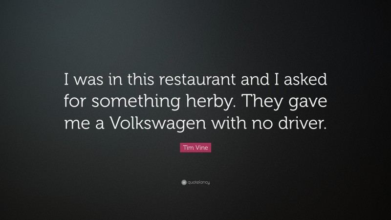 Tim Vine Quote: “I was in this restaurant and I asked for something herby. They gave me a Volkswagen with no driver.”