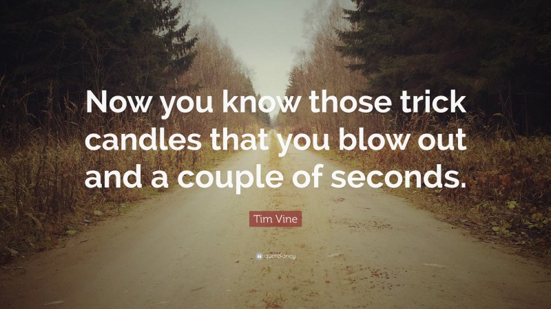 Tim Vine Quote: “Now you know those trick candles that you blow out and a couple of seconds.”