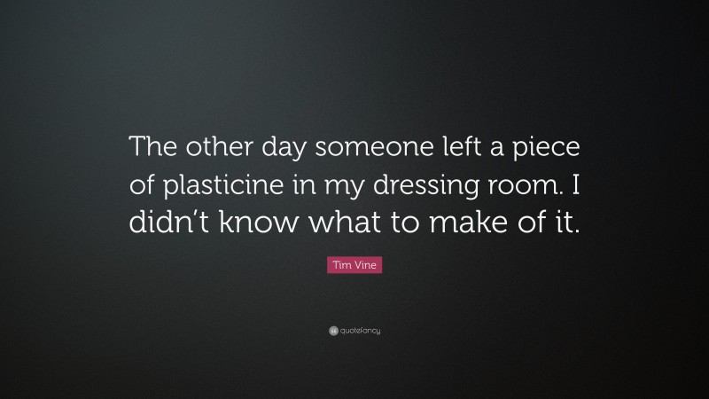 Tim Vine Quote: “The other day someone left a piece of plasticine in my dressing room. I didn’t know what to make of it.”