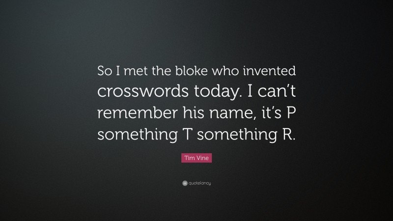 Tim Vine Quote: “So I met the bloke who invented crosswords today. I can’t remember his name, it’s P something T something R.”