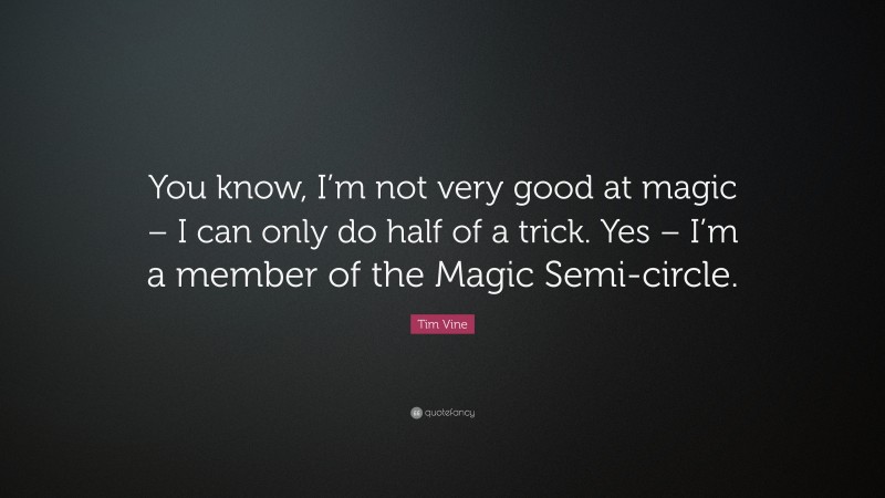 Tim Vine Quote: “You know, I’m not very good at magic – I can only do half of a trick. Yes – I’m a member of the Magic Semi-circle.”