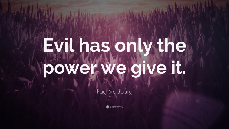 Ray Bradbury Quote: “Evil has only the power we give it.”