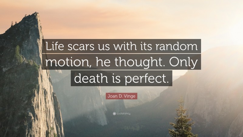 Joan D. Vinge Quote: “Life scars us with its random motion, he thought. Only death is perfect.”