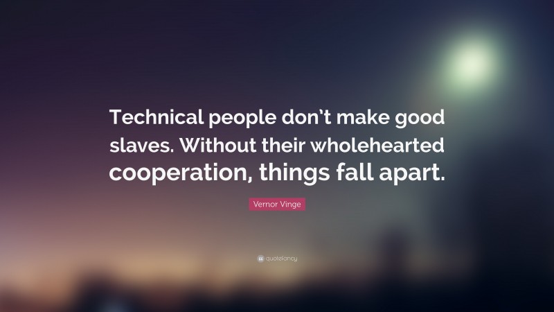 Vernor Vinge Quote: “Technical people don’t make good slaves. Without their wholehearted cooperation, things fall apart.”