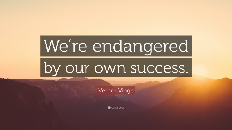 Vernor Vinge Quote: “We’re endangered by our own success.”