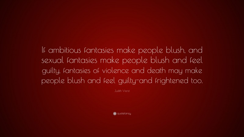 Judith Viorst Quote: “If ambitious fantasies make people blush, and sexual fantasies make people blush and feel guilty, fantasies of violence and death may make people blush and feel guilty-and frightened too.”