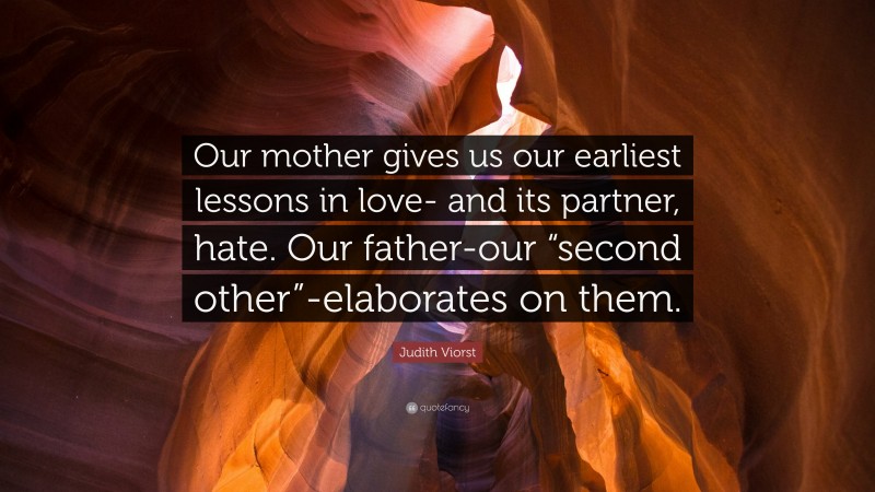 Judith Viorst Quote: “Our mother gives us our earliest lessons in love- and its partner, hate. Our father-our “second other”-elaborates on them.”