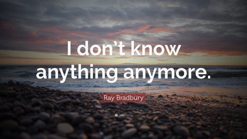 Ray Bradbury Quote: “I don’t know anything anymore.”