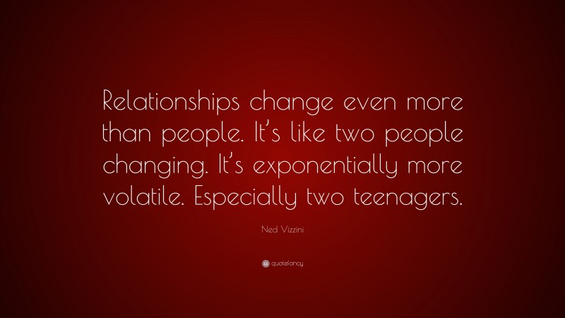 Ned Vizzini Quote: “Relationships change even more than people. It’s like two people changing. It’s exponentially more volatile. Especially two teenagers.”
