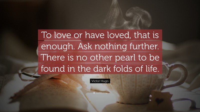 Victor Hugo Quote: “To love or have loved, that is enough. Ask nothing further. There is no other pearl to be found in the dark folds of life.”