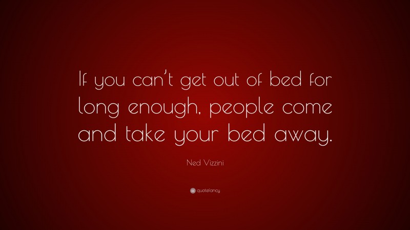 Ned Vizzini Quote: “If you can’t get out of bed for long enough, people come and take your bed away.”