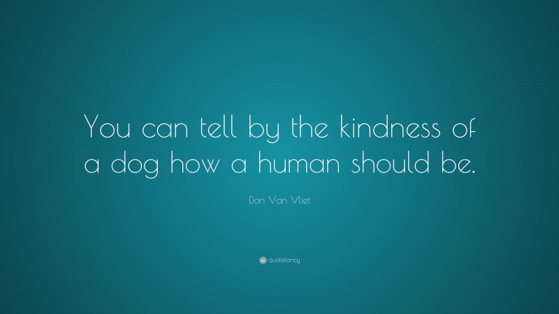 Don Van Vliet Quote: “You can tell by the kindness of a dog how a human should be.”