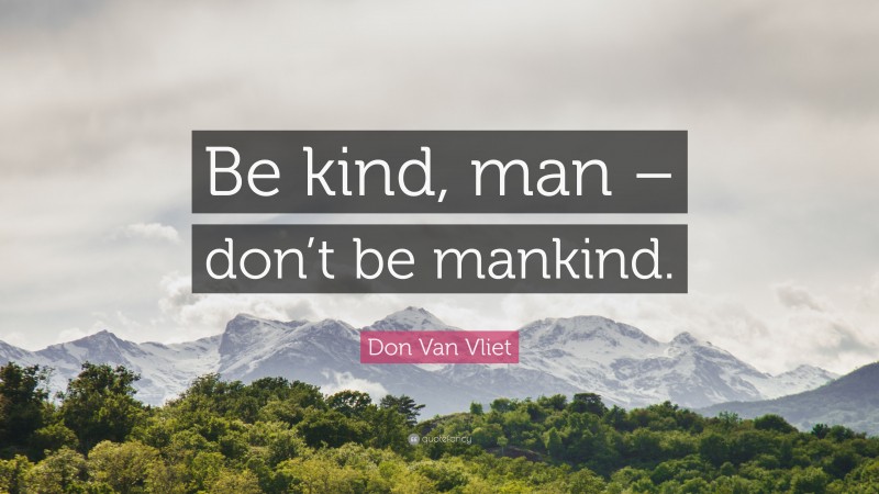 Don Van Vliet Quote: “Be kind, man – don’t be mankind.”