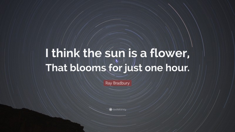 Ray Bradbury Quote: “I think the sun is a flower, That blooms for just one hour.”