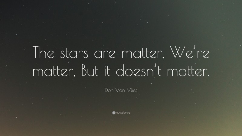 Don Van Vliet Quote: “The stars are matter, We’re matter, But it doesn’t matter.”
