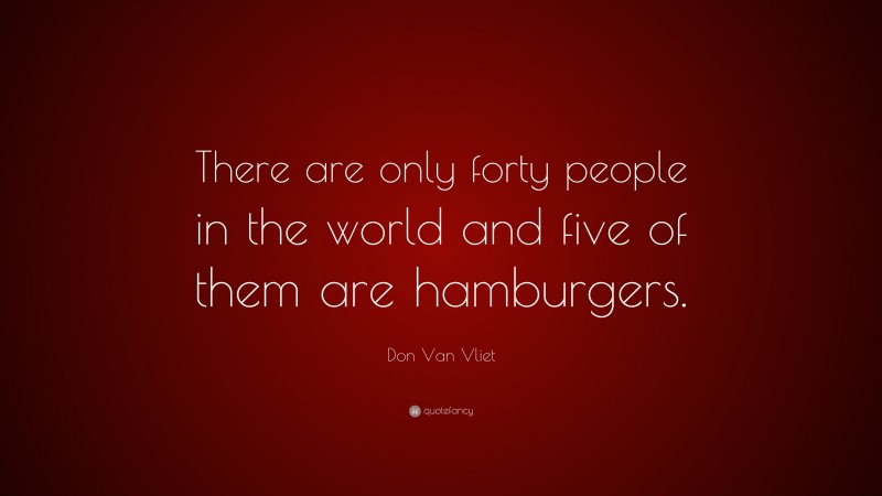 Don Van Vliet Quote: “There are only forty people in the world and five of them are hamburgers.”