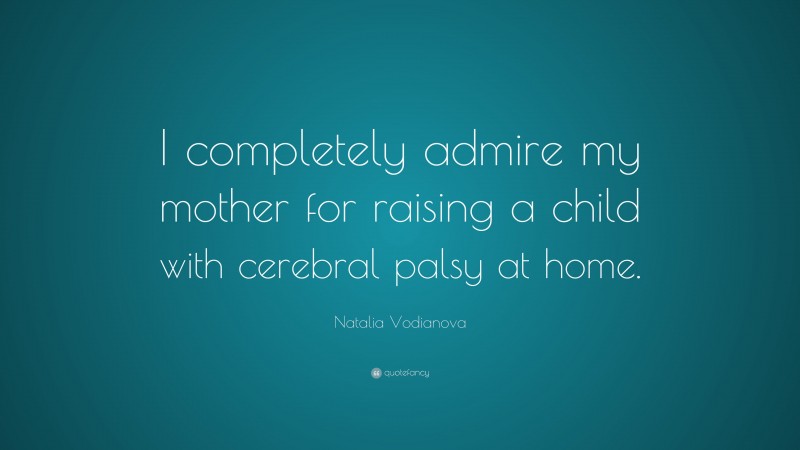 Natalia Vodianova Quote: “I completely admire my mother for raising a child with cerebral palsy at home.”