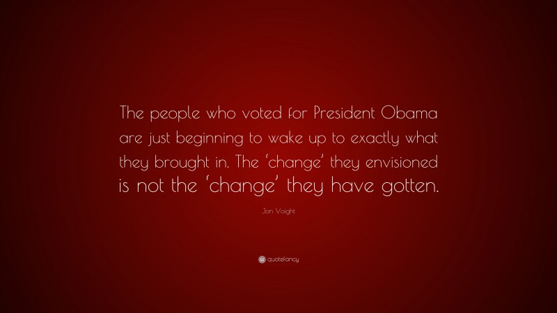 Jon Voight Quote: “The people who voted for President Obama are just beginning to wake up to exactly what they brought in. The ‘change’ they envisioned is not the ‘change’ they have gotten.”