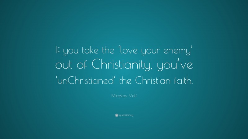 Miroslav Volf Quote: “If you take the ‘love your enemy’ out of Christianity, you’ve ‘unChristianed’ the Christian faith.”