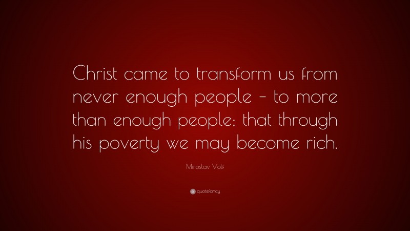 Miroslav Volf Quote: “Christ came to transform us from never enough people – to more than enough people; that through his poverty we may become rich.”