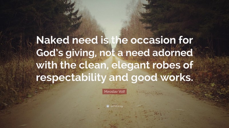 Miroslav Volf Quote: “Naked need is the occasion for God’s giving, not a need adorned with the clean, elegant robes of respectability and good works.”