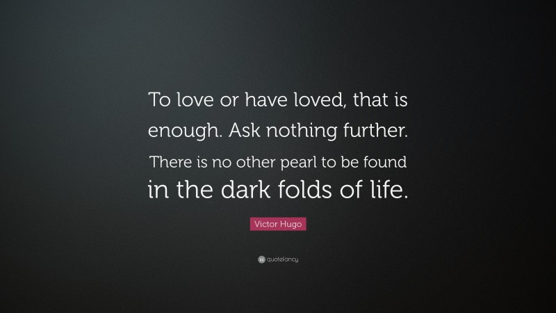 Victor Hugo Quote: “To love or have loved, that is enough. Ask nothing further. There is no other pearl to be found in the dark folds of life.”